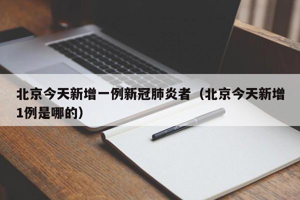 北京今天新增一例新冠肺炎者(北京今天新增1例是哪的)