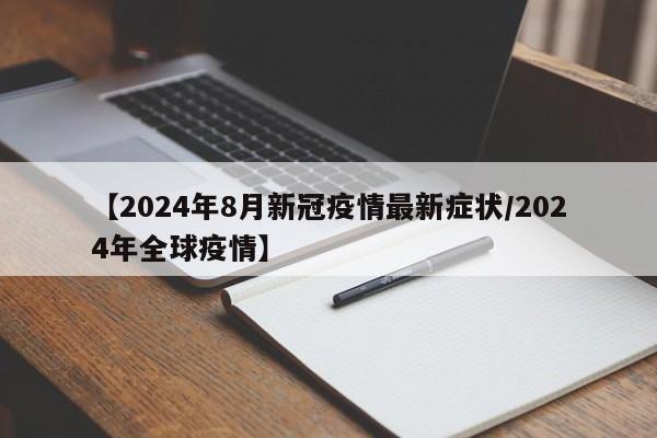 【2024年8月新冠疫情最新症状/2024年全球疫情】