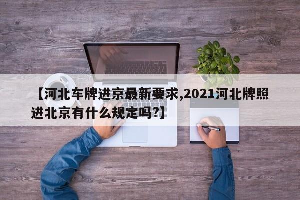 【河北车牌进京最新要求,2021河北牌照进北京有什么规定吗?】