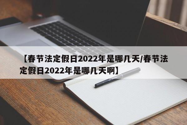 【春节法定假日2022年是哪几天/春节法定假日2022年是哪几天啊】