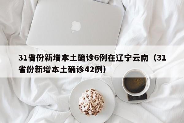 31省份新增本土确诊6例在辽宁云南(31省份新增本土确诊42例)