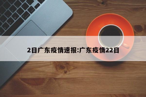 2日广东疫情速报:广东疫情22日