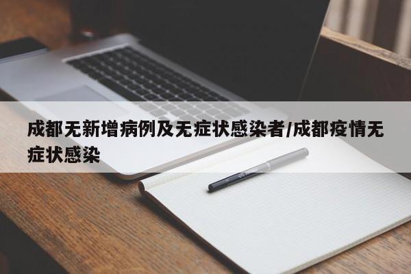 成都无新增病例及无症状感染者/成都疫情无症状感染