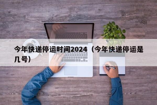 今年快递停运时间2024(今年快递停运是几号)