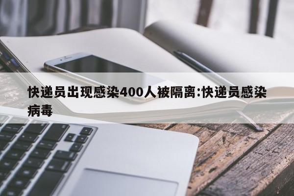 快递员出现感染400人被隔离:快递员感染病毒