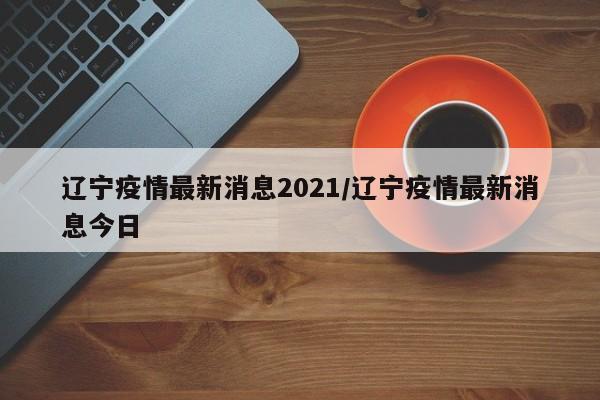 辽宁疫情最新消息2021/辽宁疫情最新消息今日