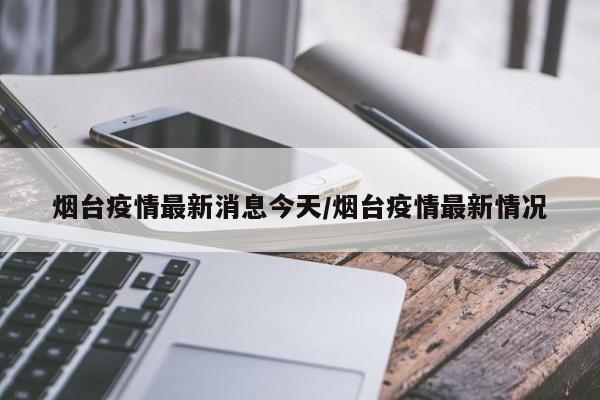 烟台疫情最新消息今天/烟台疫情最新情况