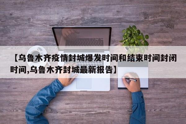 【乌鲁木齐疫情封城爆发时间和结束时间封闭时间,乌鲁木齐封城最新报告】