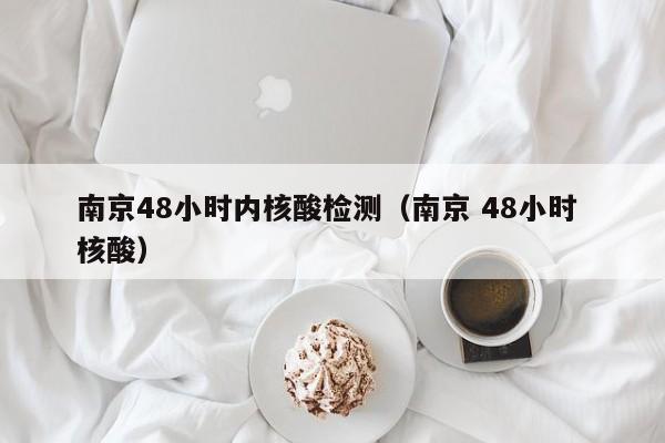 南京48小时内核酸检测(南京 48小时 核酸)