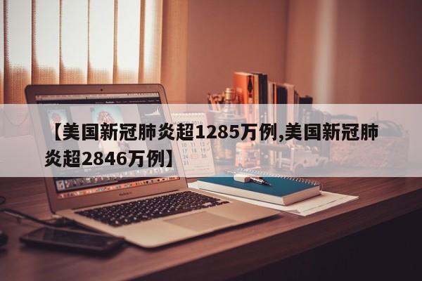 【美国新冠肺炎超1285万例,美国新冠肺炎超2846万例】