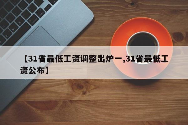 【31省最低工资调整出炉一,31省最低工资公布】