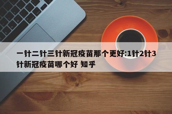 一针二针三针新冠疫苗那个更好:1针2针3针新冠疫苗哪个好 知乎
