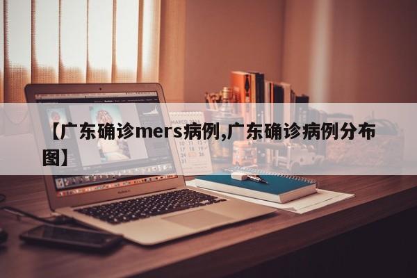 【广东确诊mers病例,广东确诊病例分布图】