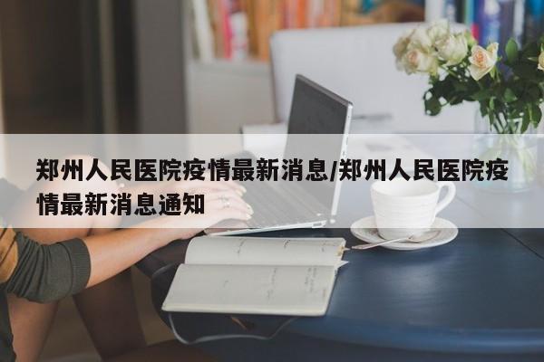 郑州人民医院疫情最新消息/郑州人民医院疫情最新消息通知