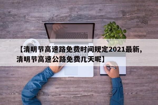 【清明节高速路免费时间规定2021最新,清明节高速公路免费几天呢】