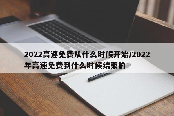 2022高速免费从什么时候开始/2022年高速免费到什么时候结束的