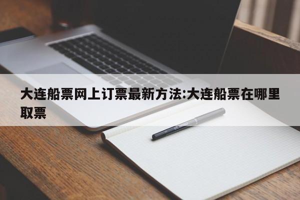 大连船票网上订票最新方法:大连船票在哪里取票