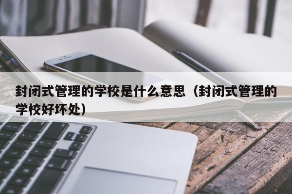 封闭式管理的学校是什么意思(封闭式管理的学校好坏处)