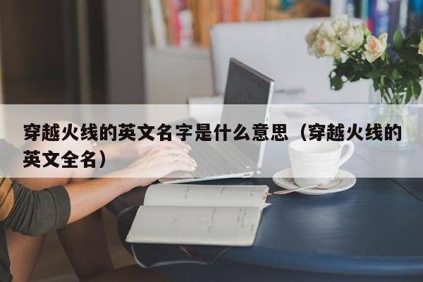 穿越火线的英文名字是什么意思(穿越火线的英文全名)