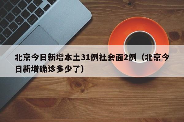北京今日新增本土31例社会面2例(北京今日新增确诊多少了)