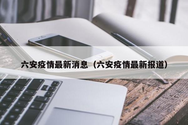 六安疫情最新消息(六安疫情最新报道)