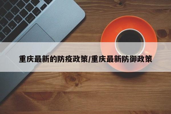 重庆最新的防疫政策/重庆最新防御政策