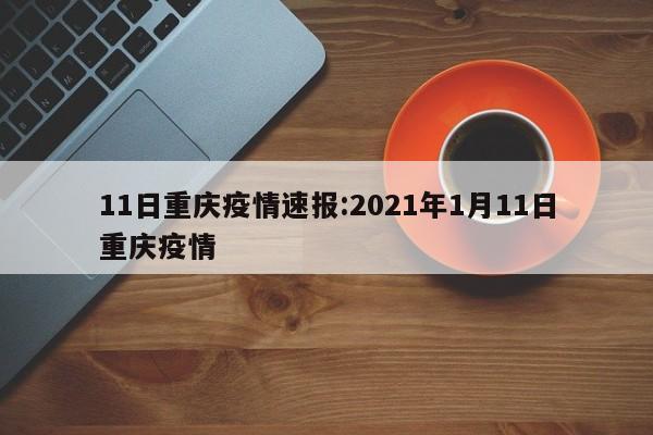 11日重庆疫情速报:2021年1月11日重庆疫情