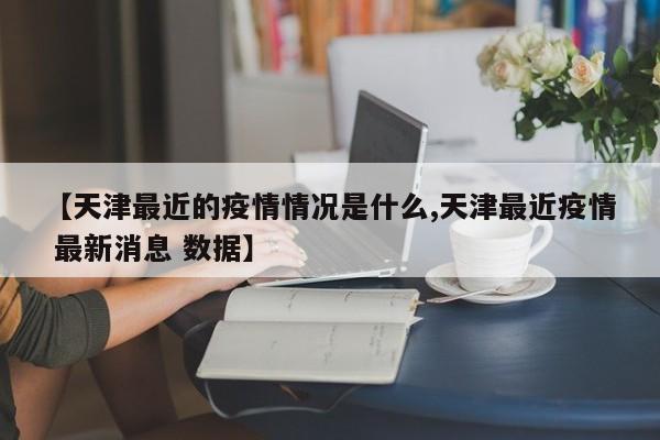 【天津最近的疫情情况是什么,天津最近疫情 最新消息 数据】