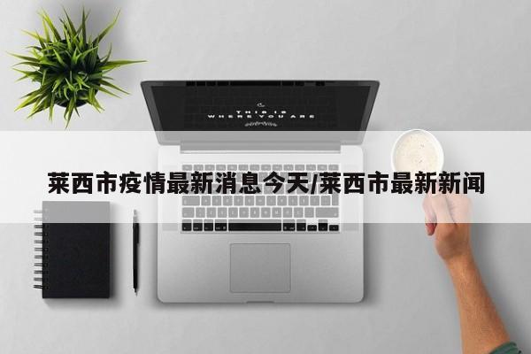 莱西市疫情最新消息今天/莱西市最新新闻