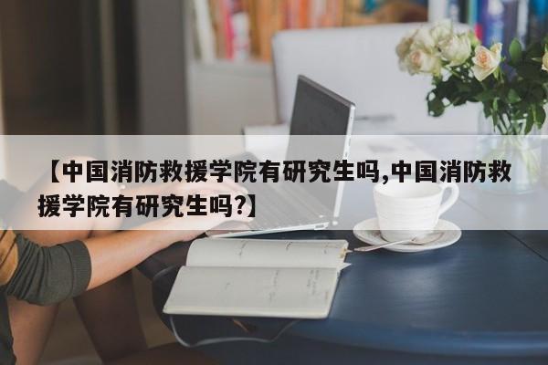 【中国消防救援学院有研究生吗,中国消防救援学院有研究生吗?】
