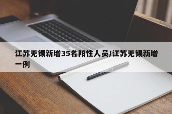 江苏无锡新增35名阳性人员/江苏无锡新增一例