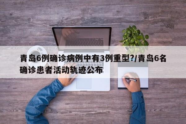 青岛6例确诊病例中有3例重型?/青岛6名确诊患者活动轨迹公布