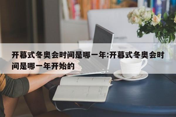 开幕式冬奥会时间是哪一年:开幕式冬奥会时间是哪一年开始的