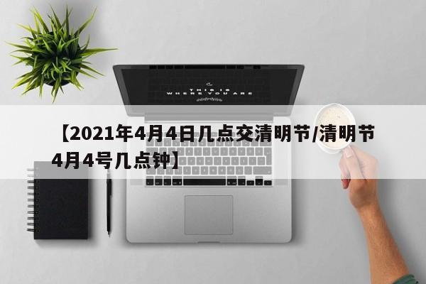 【2021年4月4日几点交清明节/清明节4月4号几点钟】