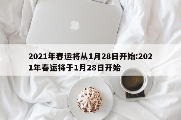 2021年春运将从1月28日开始:2021年春运将于1月28日开始