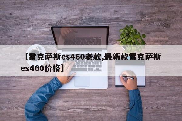 【雷克萨斯es460老款,最新款雷克萨斯es460价格】