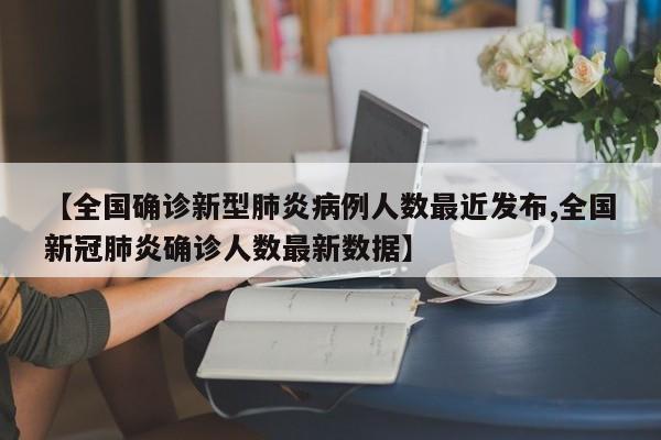 【全国确诊新型肺炎病例人数最近发布,全国新冠肺炎确诊人数最新数据】