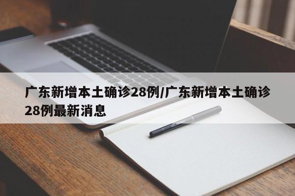 广东新增本土确诊28例/广东新增本土确诊28例最新消息