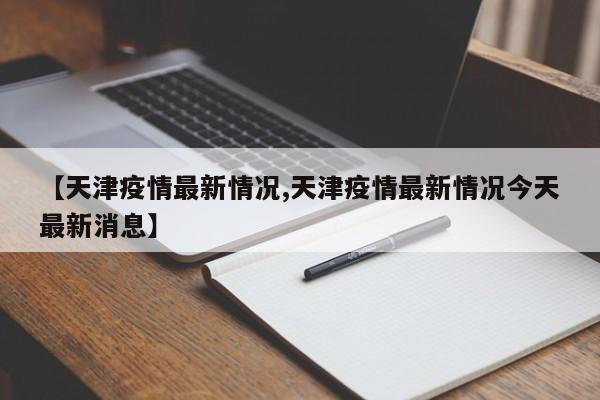 【天津疫情最新情况,天津疫情最新情况今天最新消息】