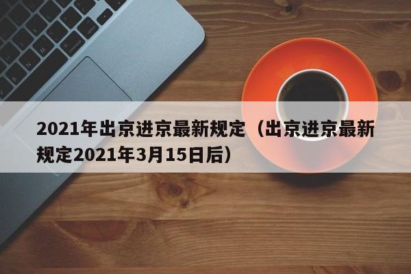 2021年出京进京最新规定(出京进京最新规定2021年3月15日后)