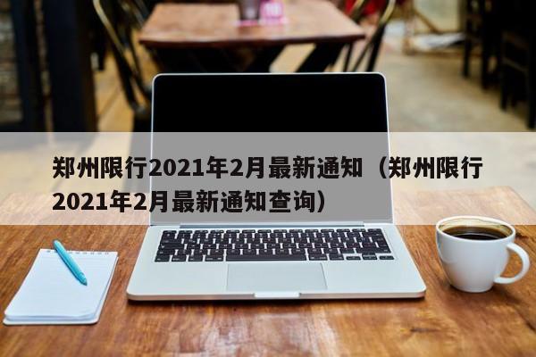 郑州限行2021年2月最新通知(郑州限行2021年2月最新通知查询)