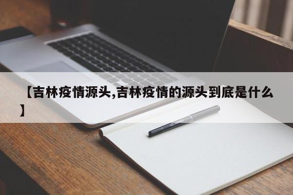 【吉林疫情源头,吉林疫情的源头到底是什么】