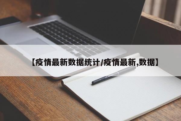 【疫情最新数据统计/疫情最新,数据】