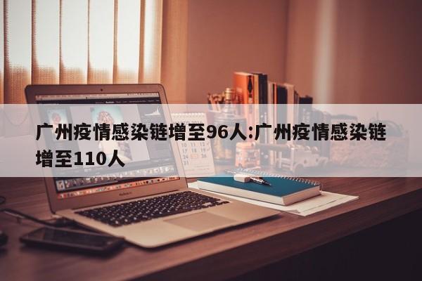广州疫情感染链增至96人:广州疫情感染链增至110人