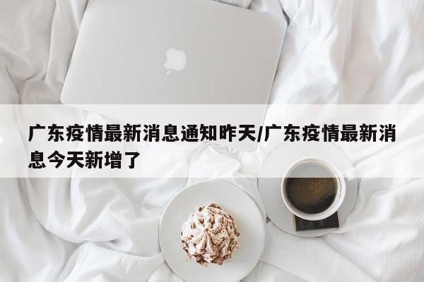 广东疫情最新消息通知昨天/广东疫情最新消息今天新增了