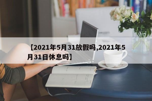 【2021年5月31放假吗,2021年5月31日休息吗】