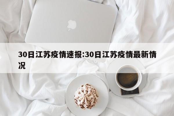 30日江苏疫情速报:30日江苏疫情最新情况