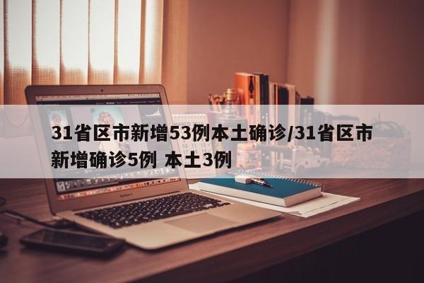 31省区市新增53例本土确诊/31省区市新增确诊5例 本土3例