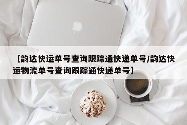 【韵达快运单号查询跟踪通快递单号/韵达快运物流单号查询跟踪通快递单号】