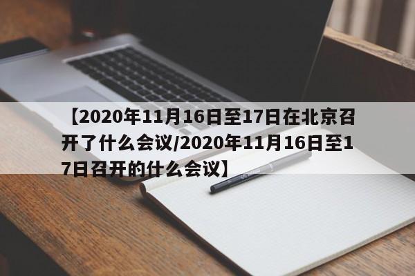 【2020年11月16日至17日在北京召开了什么会议/2020年11月16日至17日召开的什么会议】